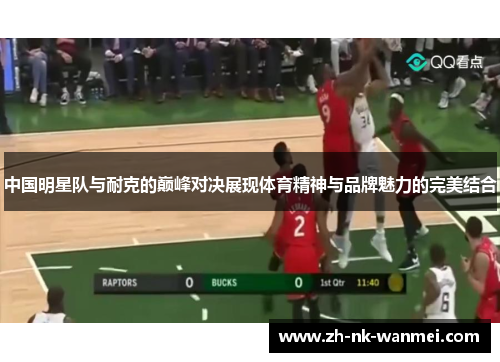中国明星队与耐克的巅峰对决展现体育精神与品牌魅力的完美结合