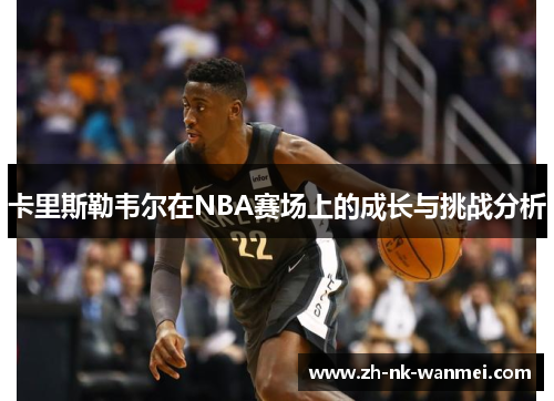 卡里斯勒韦尔在NBA赛场上的成长与挑战分析 卡里斯勒韦尔在NBA赛场上的成长与挑战分析