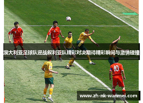 澳大利亚足球队迎战叙利亚队精彩对决期待精彩瞬间与激情碰撞 澳大利亚足球队迎战叙利亚队精彩对决期待精彩瞬间与激情碰撞