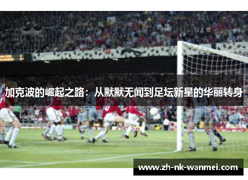 加克波的崛起之路：从默默无闻到足坛新星的华丽转身